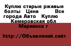 Куплю старые ржавые болты › Цена ­ 149 - Все города Авто » Куплю   . Кемеровская обл.,Мариинск г.
